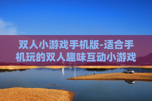 双人小游戏手机版-适合手机玩的双人趣味互动小游戏