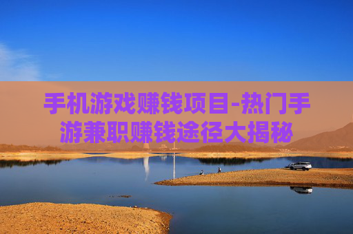 手机游戏赚钱项目-热门手游兼职赚钱途径大揭秘