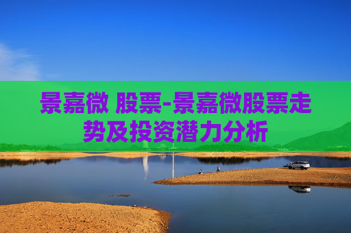 景嘉微 股票-景嘉微股票走势及投资潜力分析