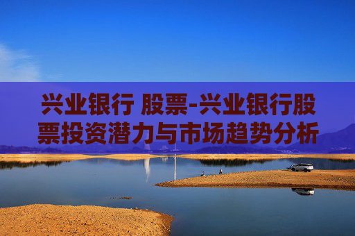 兴业银行 股票-兴业银行股票投资潜力与市场趋势分析