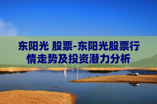 东阳光 股票-东阳光股票行情走势及投资潜力分析