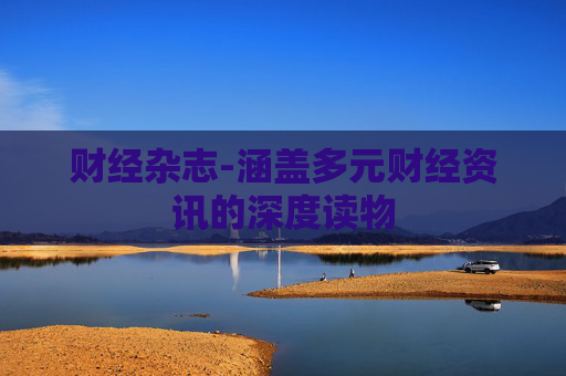 财经杂志-涵盖多元财经资讯的深度读物