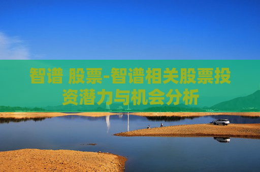智谱 股票-智谱相关股票投资潜力与机会分析