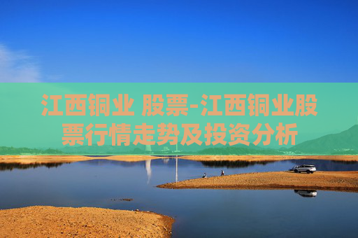 江西铜业 股票-江西铜业股票行情走势及投资分析