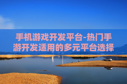手机游戏开发平台-热门手游开发适用的多元平台选择