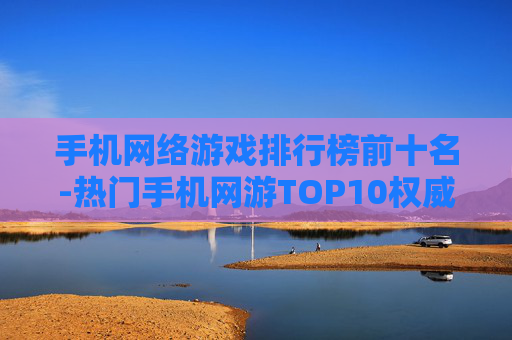 手机网络游戏排行榜前十名-热门手机网游TOP10权威排名一览