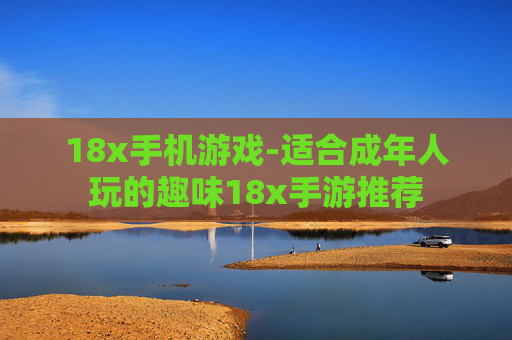 18x手机游戏-适合成年人玩的趣味18x手游推荐