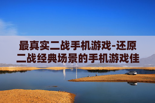 最真实二战手机游戏-还原二战经典场景的手机游戏佳作