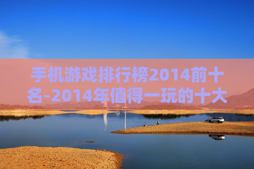 手机游戏排行榜2014前十名-2014年值得一玩的十大热门手机游戏