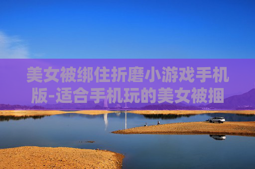 美女被绑住折磨小游戏手机版-适合手机玩的美女被捆绑折磨类小游戏