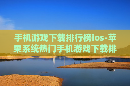手机游戏下载排行榜ios-苹果系统热门手机游戏下载排名榜单