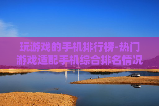 玩游戏的手机排行榜-热门游戏适配手机综合排名情况