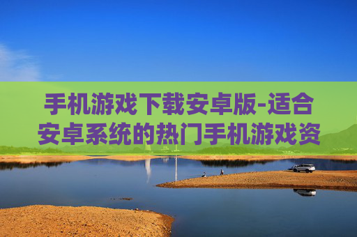 手机游戏下载安卓版-适合安卓系统的热门手机游戏资源获取