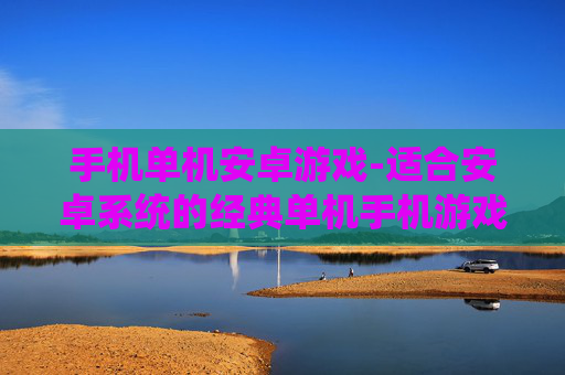 手机单机安卓游戏-适合安卓系统的经典单机手机游戏推荐