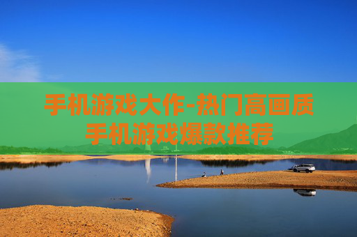 手机游戏大作-热门高画质手机游戏爆款推荐