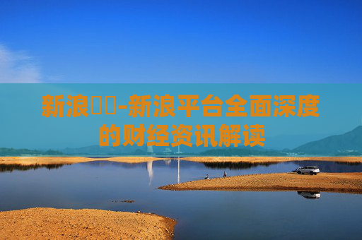 新浪財經-新浪平台全面深度的财经资讯解读