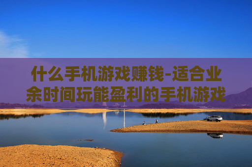 什么手机游戏赚钱-适合业余时间玩能盈利的手机游戏推荐