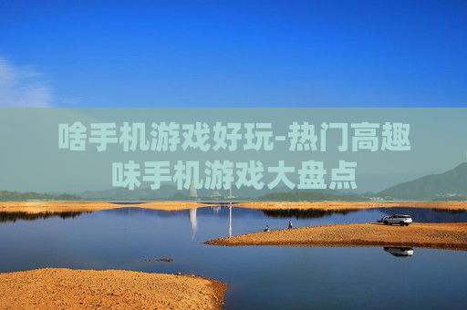 啥手机游戏好玩-热门高趣味手机游戏大盘点