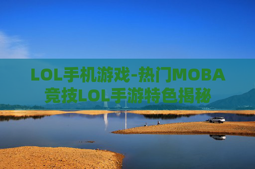 LOL手机游戏-热门MOBA竞技LOL手游特色揭秘