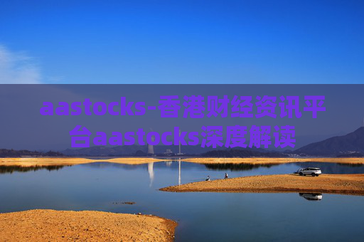 aastocks-香港财经资讯平台aastocks深度解读