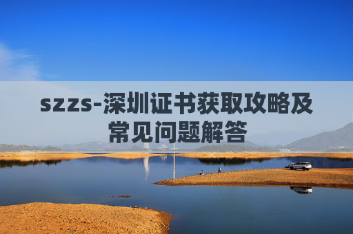 szzs-深圳证书获取攻略及常见问题解答