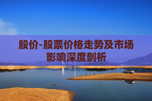 股价-股票价格走势及市场影响深度剖析