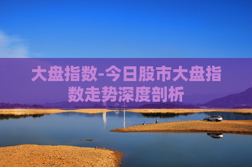 大盘指数-今日股市大盘指数走势深度剖析