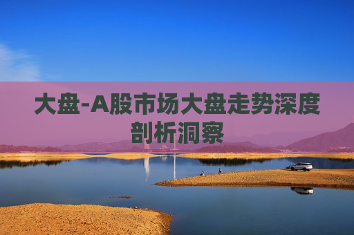 大盘-A股市场大盘走势深度剖析洞察