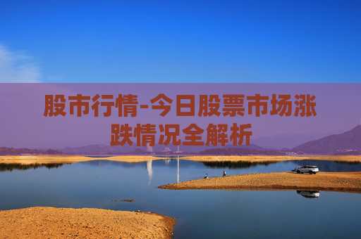 股市行情-今日股票市场涨跌情况全解析