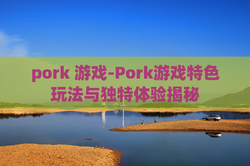 pork 游戏-Pork游戏特色玩法与独特体验揭秘