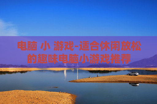 电脑 小 游戏-适合休闲放松的趣味电脑小游戏推荐
