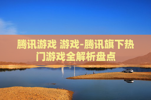 腾讯游戏 游戏-腾讯旗下热门游戏全解析盘点