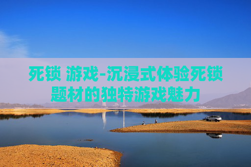 死锁 游戏-沉浸式体验死锁题材的独特游戏魅力