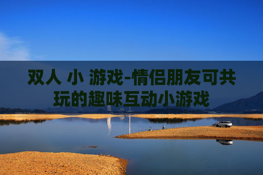 双人 小 游戏-情侣朋友可共玩的趣味互动小游戏