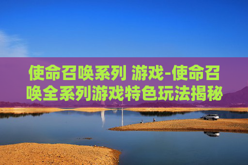 使命召唤系列 游戏-使命召唤全系列游戏特色玩法揭秘