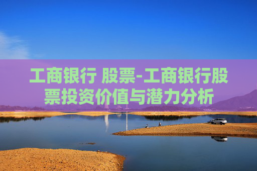 工商银行 股票-工商银行股票投资价值与潜力分析