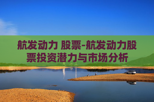 航发动力 股票-航发动力股票投资潜力与市场分析