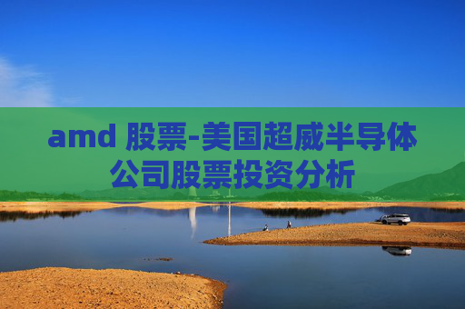 amd 股票-美国超威半导体公司股票投资分析