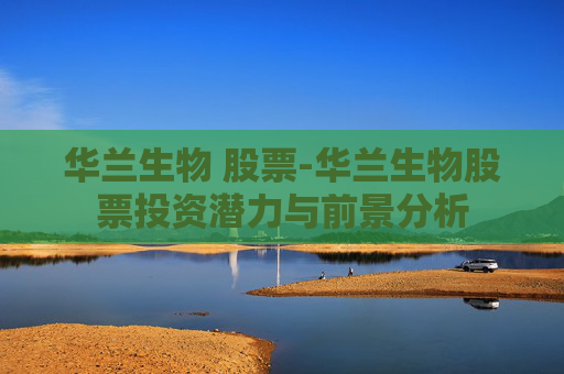 华兰生物 股票-华兰生物股票投资潜力与前景分析