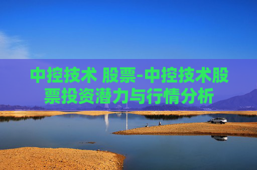 中控技术 股票-中控技术股票投资潜力与行情分析