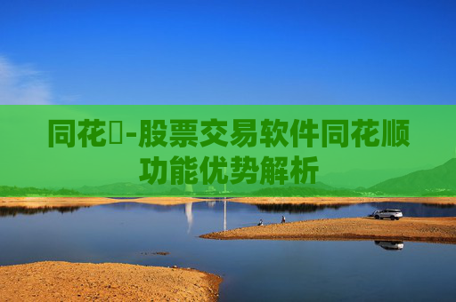 同花順-股票交易软件同花顺功能优势解析