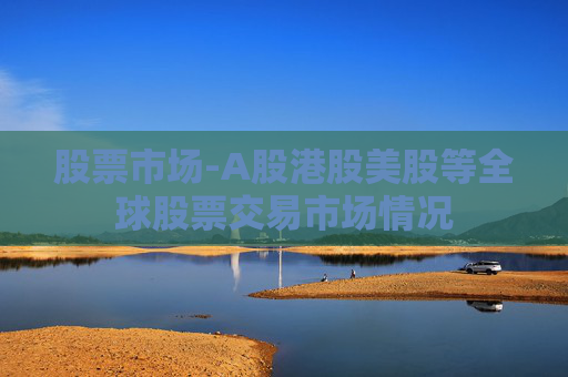 股票市场-A股港股美股等全球股票交易市场情况