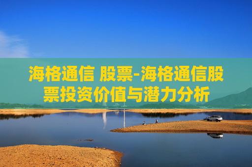 海格通信 股票-海格通信股票投资价值与潜力分析