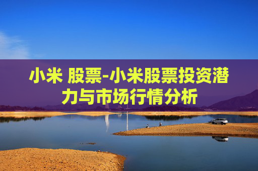 小米 股票-小米股票投资潜力与市场行情分析