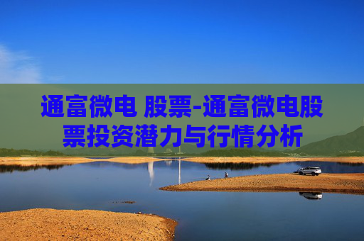 通富微电 股票-通富微电股票投资潜力与行情分析