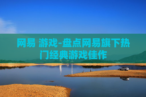 网易 游戏-盘点网易旗下热门经典游戏佳作