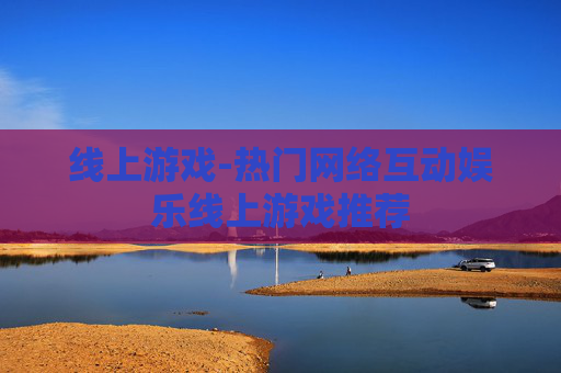 线上游戏-热门网络互动娱乐线上游戏推荐