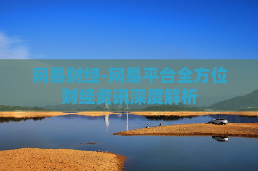 网易财经-网易平台全方位财经资讯深度解析