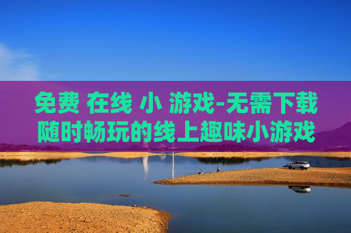 免费 在线 小 游戏-无需下载随时畅玩的线上趣味小游戏