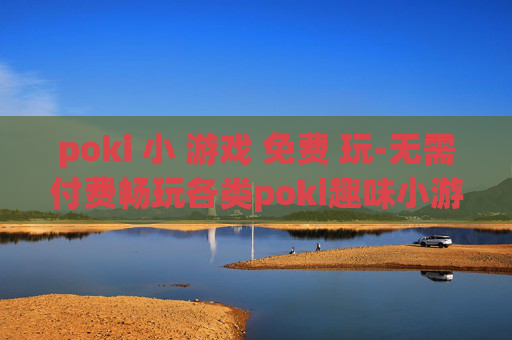 poki 小 游戏 免费 玩-无需付费畅玩各类poki趣味小游戏